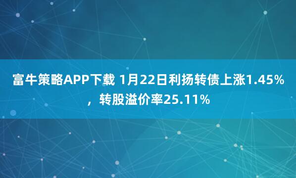 富牛策略APP下载 1月22日利扬转债上涨1.45%，转股溢价率25.11%