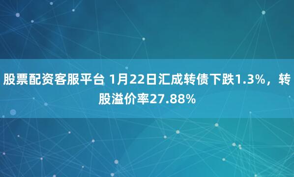 股票配资客服平台 1月22日汇成转债下跌1.3%，转股溢价率27.88%