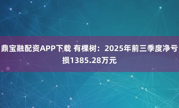 鼎宝融配资APP下载 有棵树：2025年前三季度净亏损1385.28万元