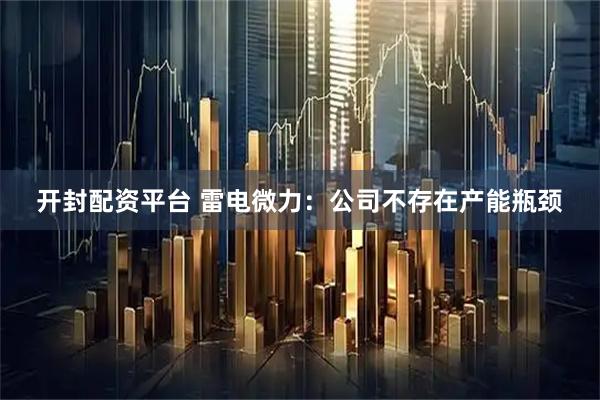 开封配资平台 雷电微力：公司不存在产能瓶颈