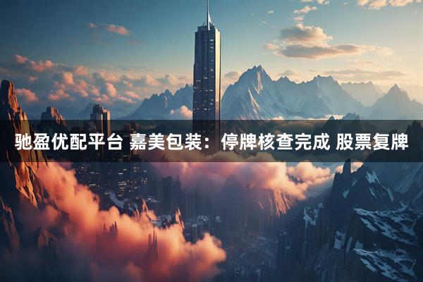 驰盈优配平台 嘉美包装:停牌核查完成 股票复牌