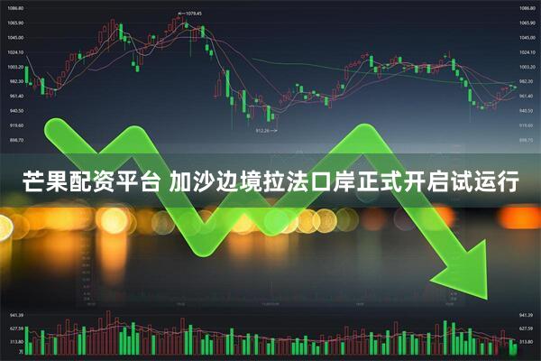 芒果配资平台 加沙边境拉法口岸正式开启试运行