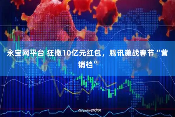 永宝网平台 狂撒10亿元红包，腾讯激战春节“营销档”
