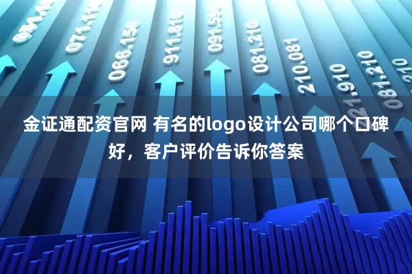 金证通配资官网 有名的logo设计公司哪个口碑好，客户评价告诉你答案