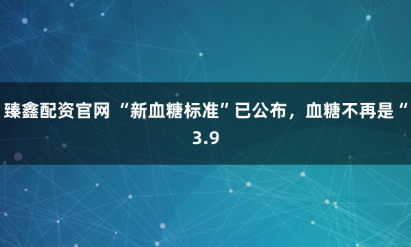 臻鑫配资官网 “新血糖标准”已公布，血糖不再是“3.9