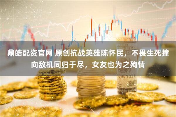 鼎皓配资官网 原创抗战英雄陈怀民，不畏生死撞向敌机同归于尽，女友也为之殉情