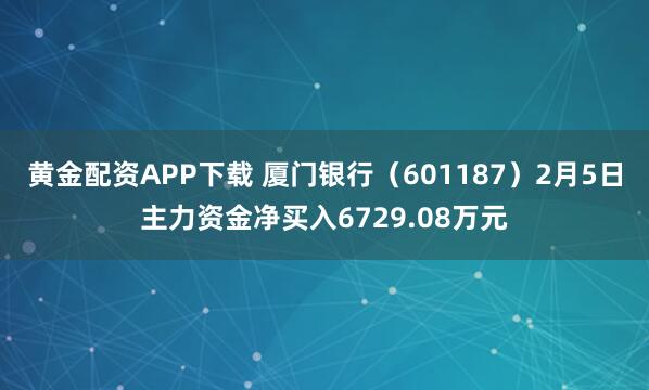黄金配资APP下载 厦门银行（601187）2月5日主力资金净买入6729.08万元