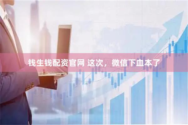 钱生钱配资官网 这次，微信下血本了