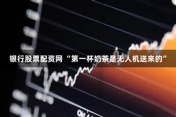 银行股票配资网 “第一杯奶茶是无人机送来的”