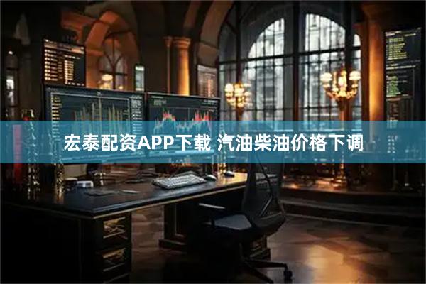 宏泰配资APP下载 汽油柴油价格下调