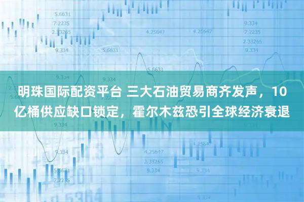 明珠国际配资平台 三大石油贸易商齐发声，10亿桶供应缺口锁定，霍尔木兹恐引全球经济衰退