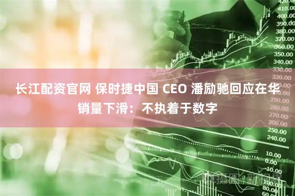 长江配资官网 保时捷中国 CEO 潘励驰回应在华销量下滑:不执着于数字