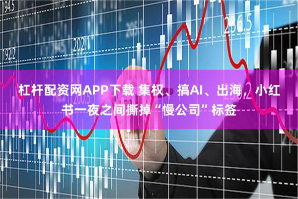 杠杆配资网APP下载 集权、搞AI、出海，小红书一夜之间撕掉“慢公司”标签