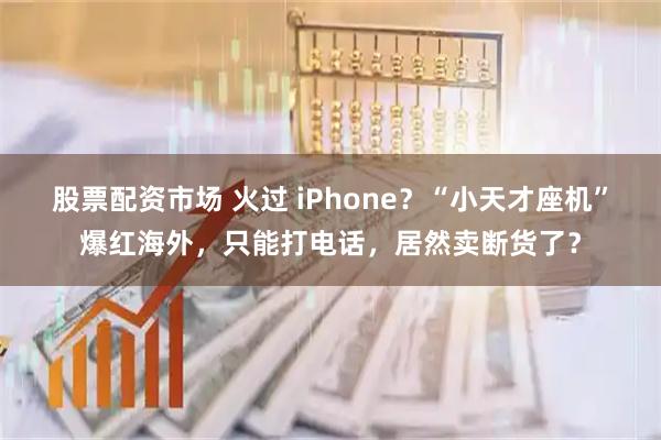 股票配资市场 火过 iPhone?“小天才座机”爆红海外,只能打电话,居然卖断货了?