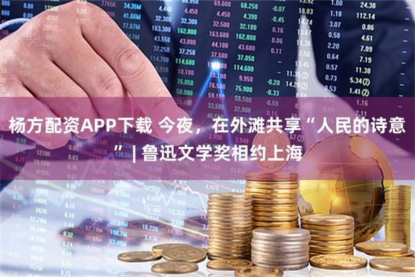 杨方配资APP下载 今夜，在外滩共享“人民的诗意” | 鲁迅文学奖相约上海