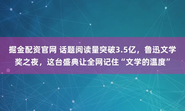 掘金配资官网 话题阅读量突破3.5亿，鲁迅文学奖之夜，这台盛典让全网记住“文学的温度”