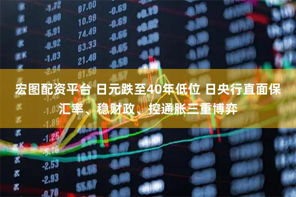 宏图配资平台 日元跌至40年低位 日央行直面保汇率、稳财政、控通胀三重博弈